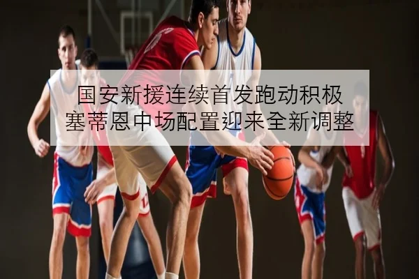国安新援连续首发跑动积极 塞蒂恩中场配置迎来全新调整