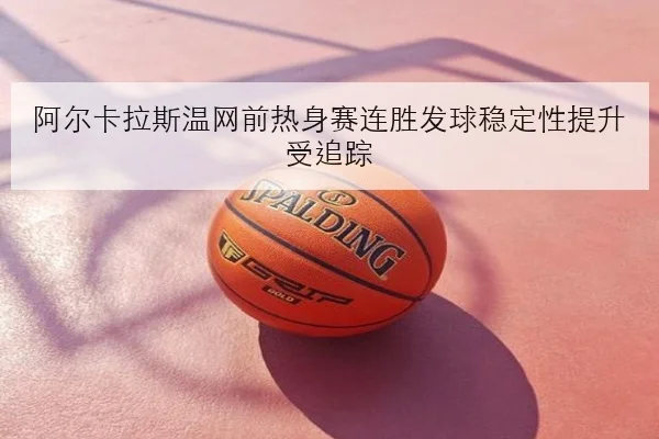阿尔卡拉斯温网前热身赛连胜发球稳定性提升受追踪
